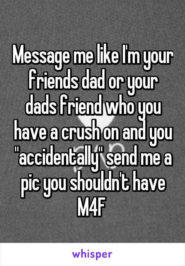 Message me like I'm your friends dad or your dads friend who you have a crush on and you "accidentally" send me a pic you shouldn't have
M4F 