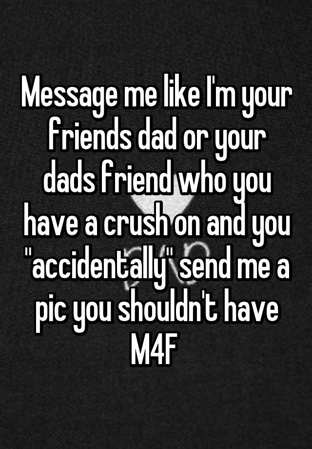 Message me like I'm your friends dad or your dads friend who you have a crush on and you "accidentally" send me a pic you shouldn't have
M4F 