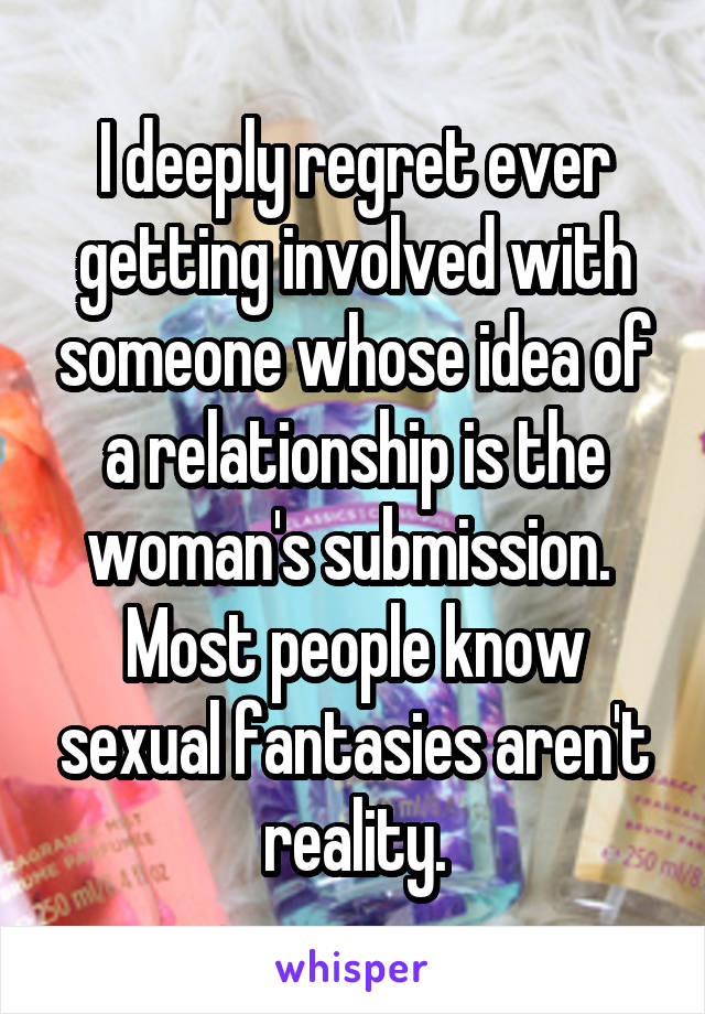 I deeply regret ever getting involved with someone whose idea of a relationship is the woman's submission.  Most people know sexual fantasies aren't reality.