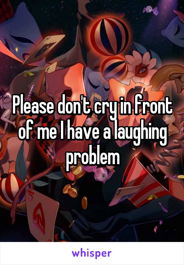 Please don't cry in front of me I have a laughing problem