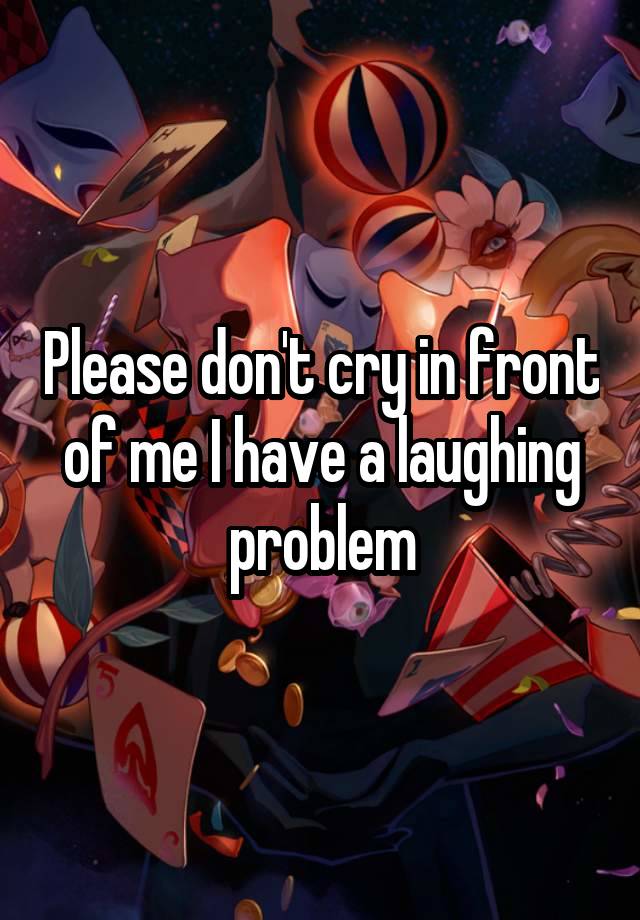 Please don't cry in front of me I have a laughing problem