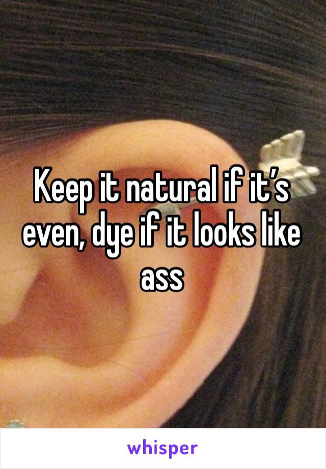 Keep it natural if it’s even, dye if it looks like ass