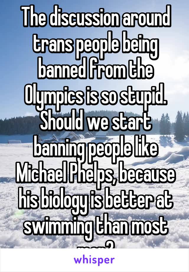 The discussion around trans people being banned from the Olympics is so stupid. Should we start banning people like Michael Phelps, because his biology is better at swimming than most men?