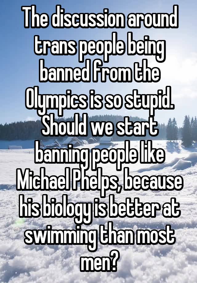 The discussion around trans people being banned from the Olympics is so stupid. Should we start banning people like Michael Phelps, because his biology is better at swimming than most men?