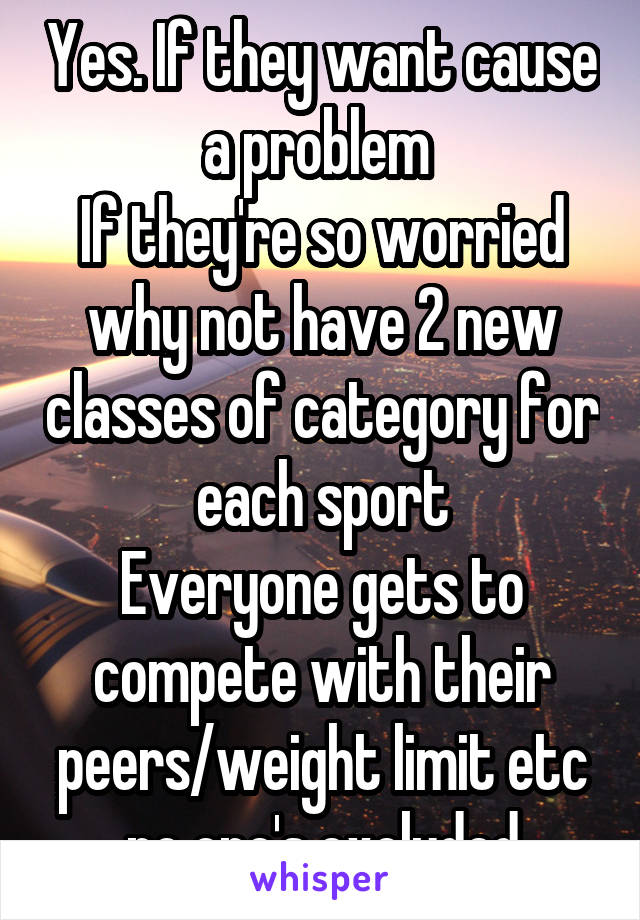 Yes. If they want cause a problem 
If they're so worried why not have 2 new classes of category for each sport
Everyone gets to compete with their peers/weight limit etc no one's excluded