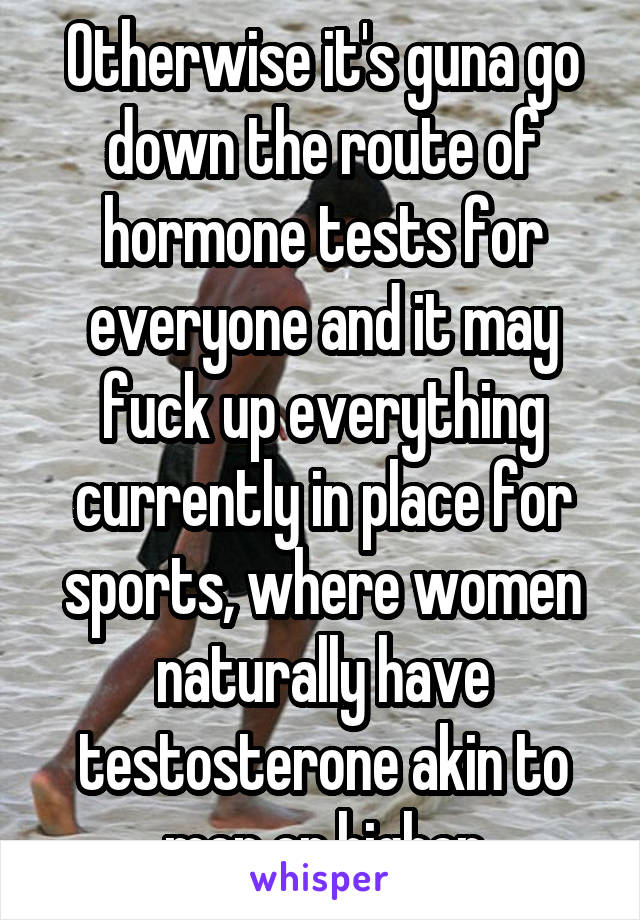 Otherwise it's guna go down the route of hormone tests for everyone and it may fuck up everything currently in place for sports, where women naturally have testosterone akin to men or higher