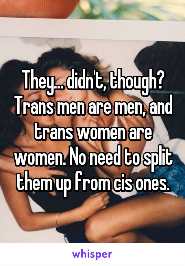 They... didn't, though? Trans men are men, and trans women are women. No need to split them up from cis ones.