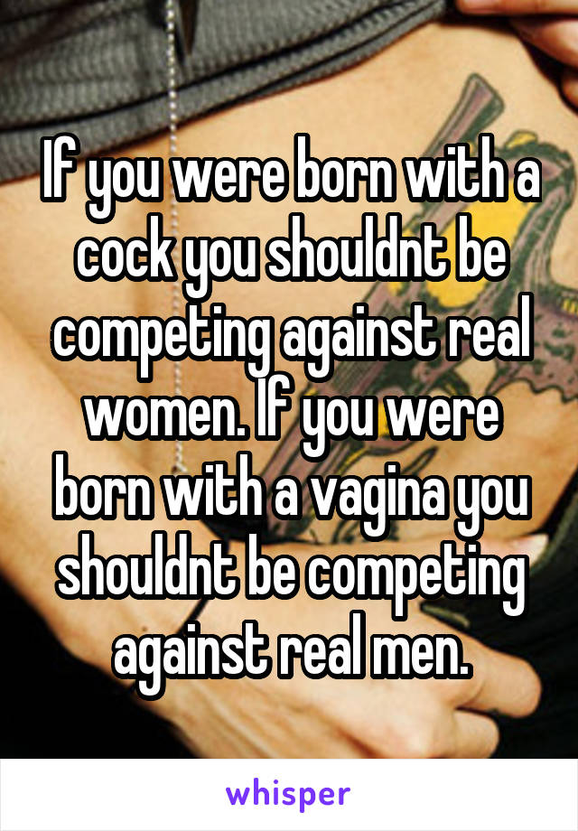 If you were born with a cock you shouldnt be competing against real women. If you were born with a vagina you shouldnt be competing against real men.