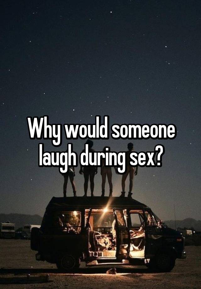 Why would someone laugh during sex?