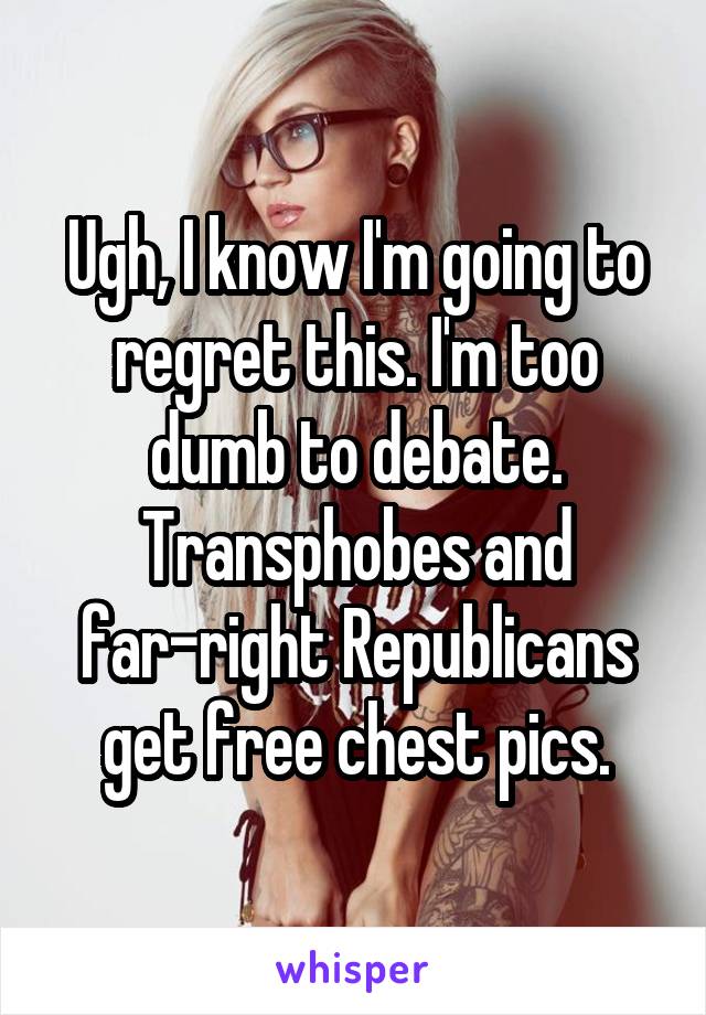 Ugh, I know I'm going to regret this. I'm too dumb to debate. Transphobes and far-right Republicans get free chest pics.