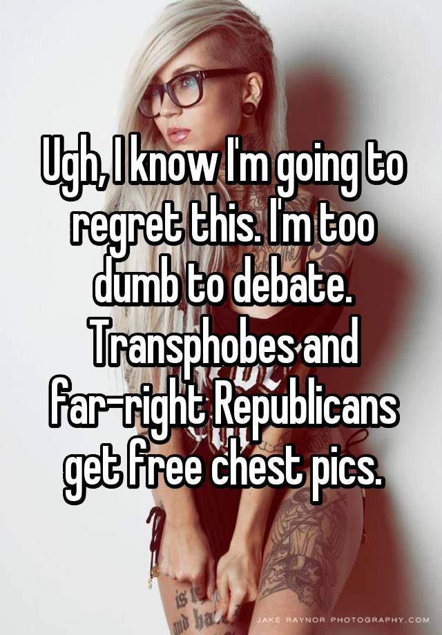 Ugh, I know I'm going to regret this. I'm too dumb to debate. Transphobes and far-right Republicans get free chest pics.