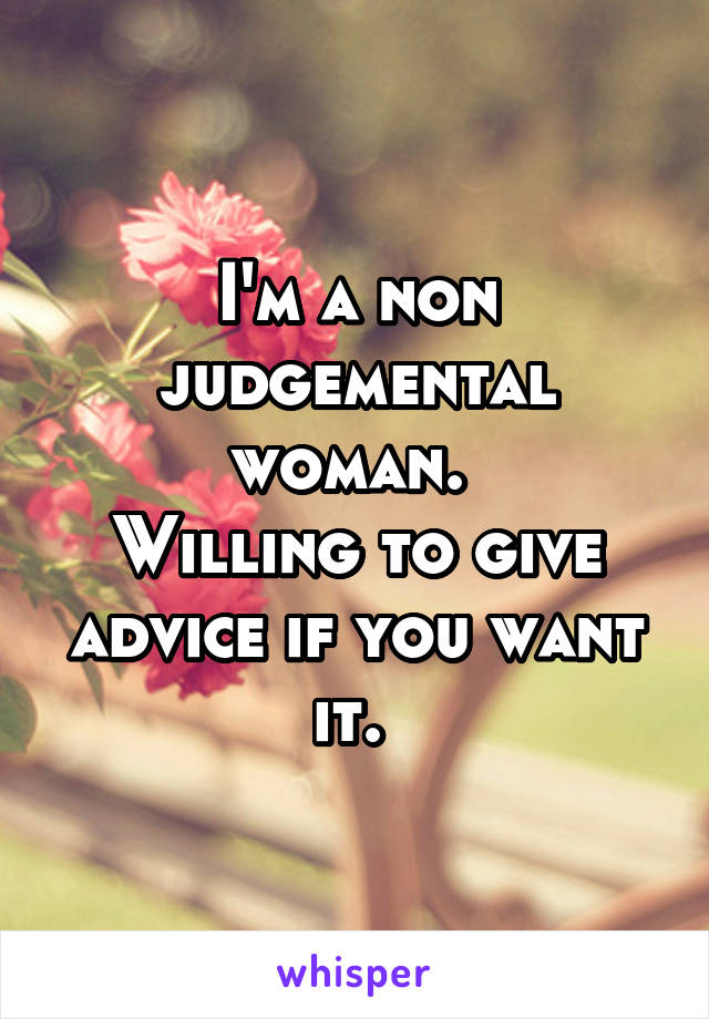 I'm a non judgemental woman. 
Willing to give advice if you want it. 