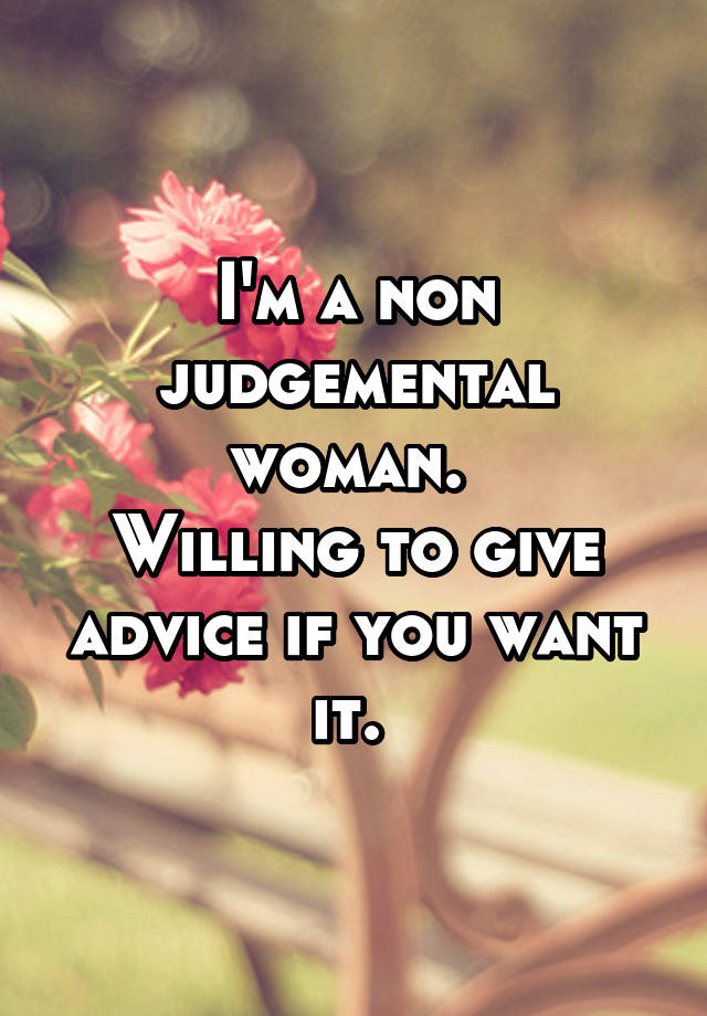 I'm a non judgemental woman. 
Willing to give advice if you want it. 