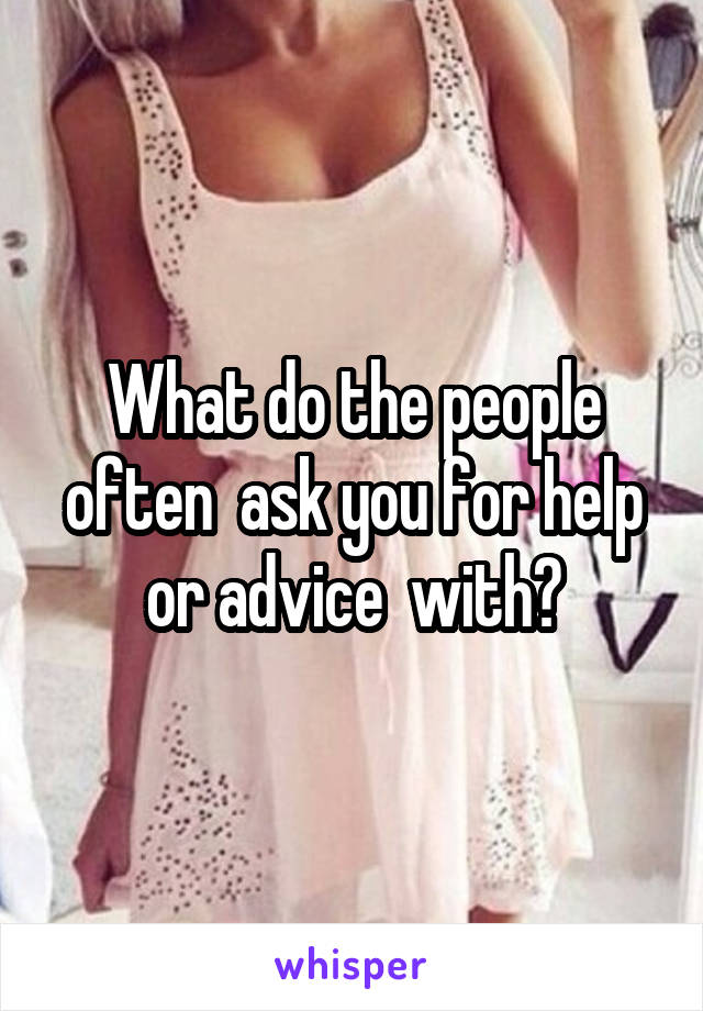 What do the people often  ask you for help or advice  with?