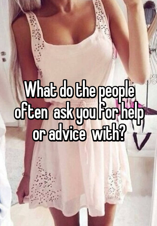 What do the people often  ask you for help or advice  with?