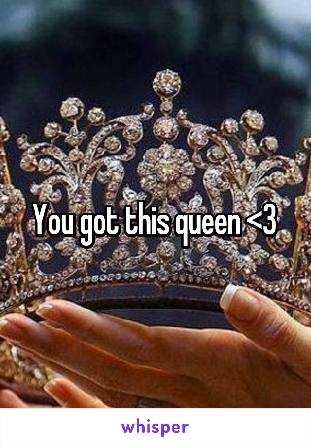 You got this queen <3 