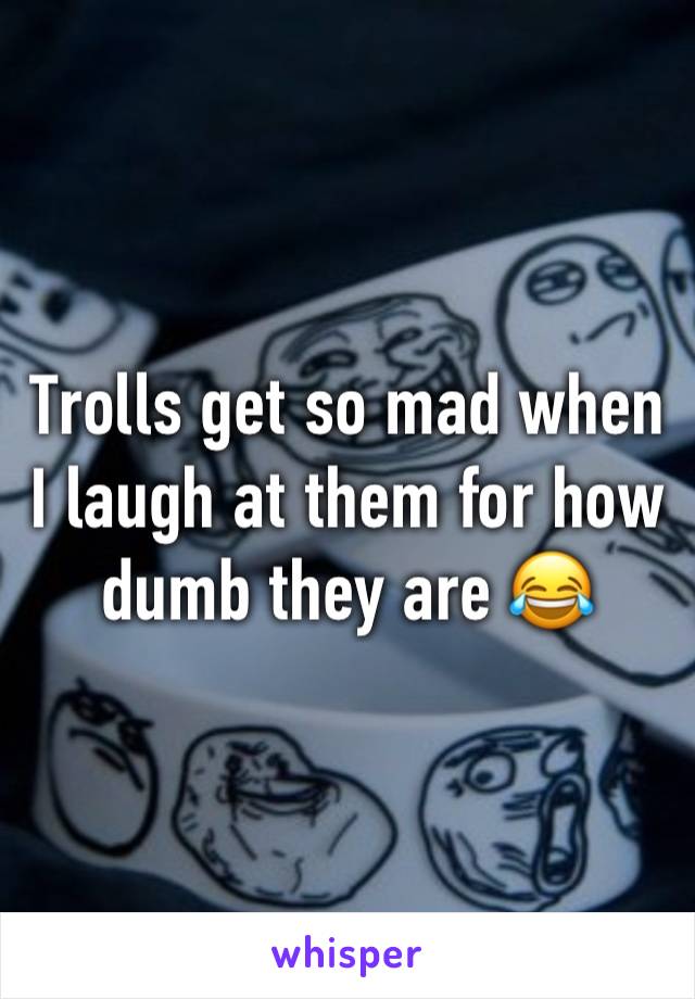 Trolls get so mad when I laugh at them for how dumb they are 😂