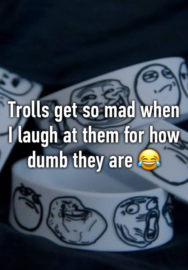 Trolls get so mad when I laugh at them for how dumb they are 😂