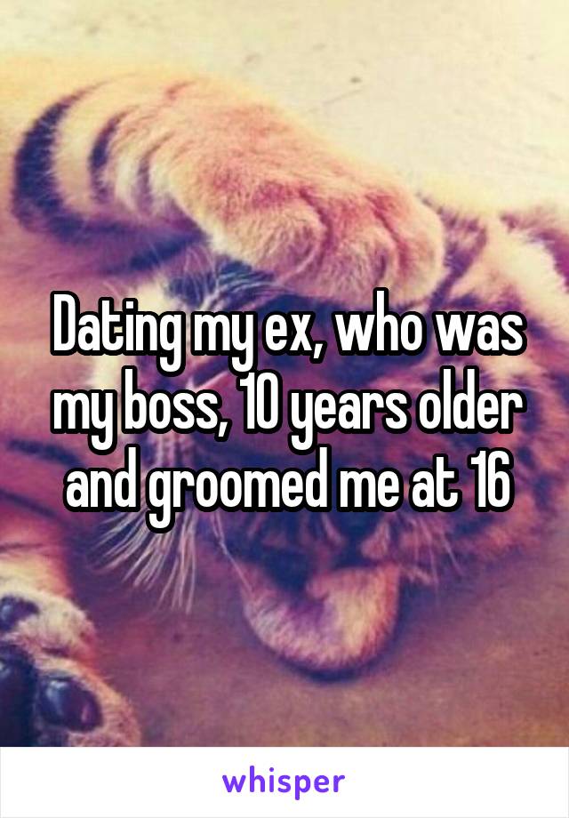 Dating my ex, who was my boss, 10 years older and groomed me at 16