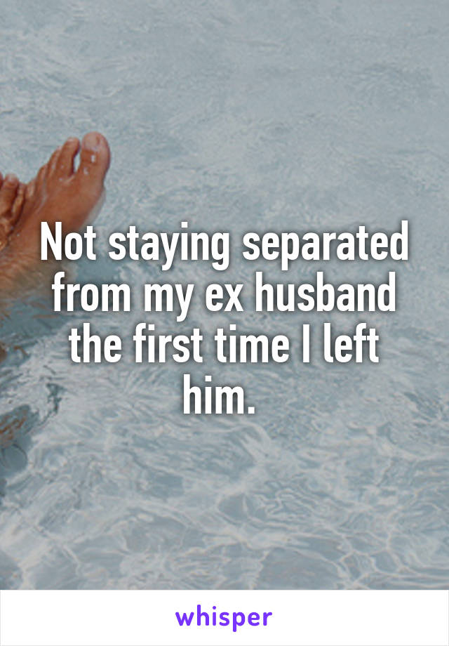 Not staying separated from my ex husband the first time I left him. 