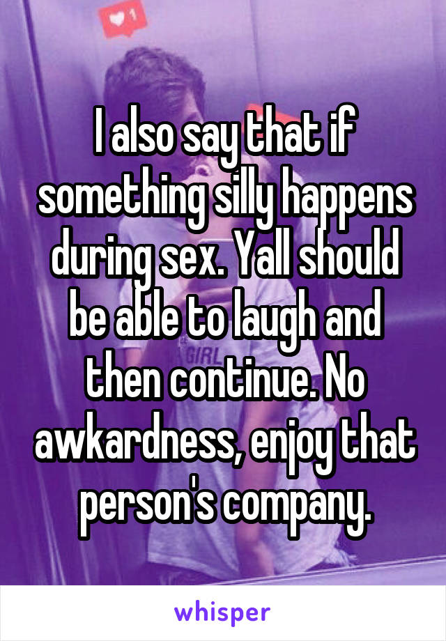 I also say that if something silly happens during sex. Yall should be able to laugh and then continue. No awkardness, enjoy that person's company.