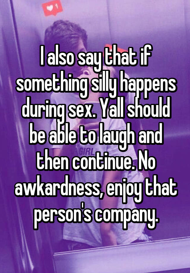 I also say that if something silly happens during sex. Yall should be able to laugh and then continue. No awkardness, enjoy that person's company.