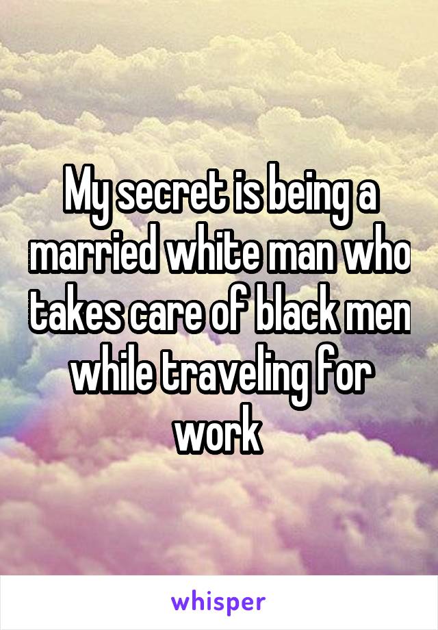 My secret is being a married white man who takes care of black men while traveling for work 