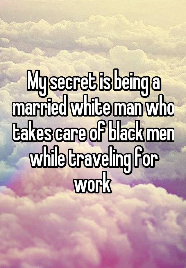 My secret is being a married white man who takes care of black men while traveling for work 