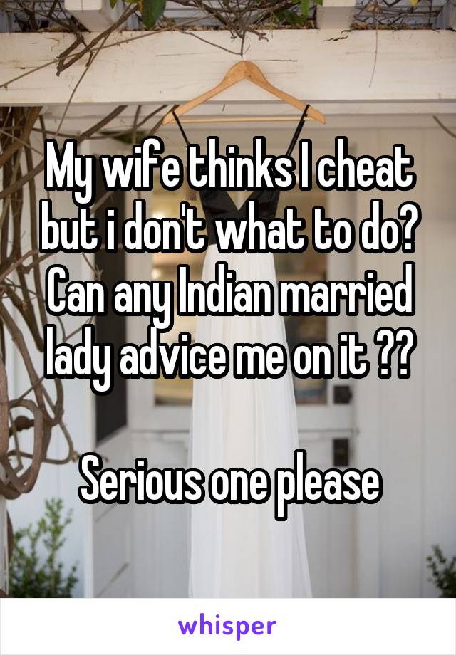 My wife thinks I cheat but i don't what to do?
Can any Indian married lady advice me on it ??

Serious one please