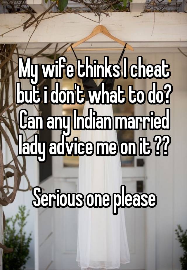 My wife thinks I cheat but i don't what to do?
Can any Indian married lady advice me on it ??

Serious one please