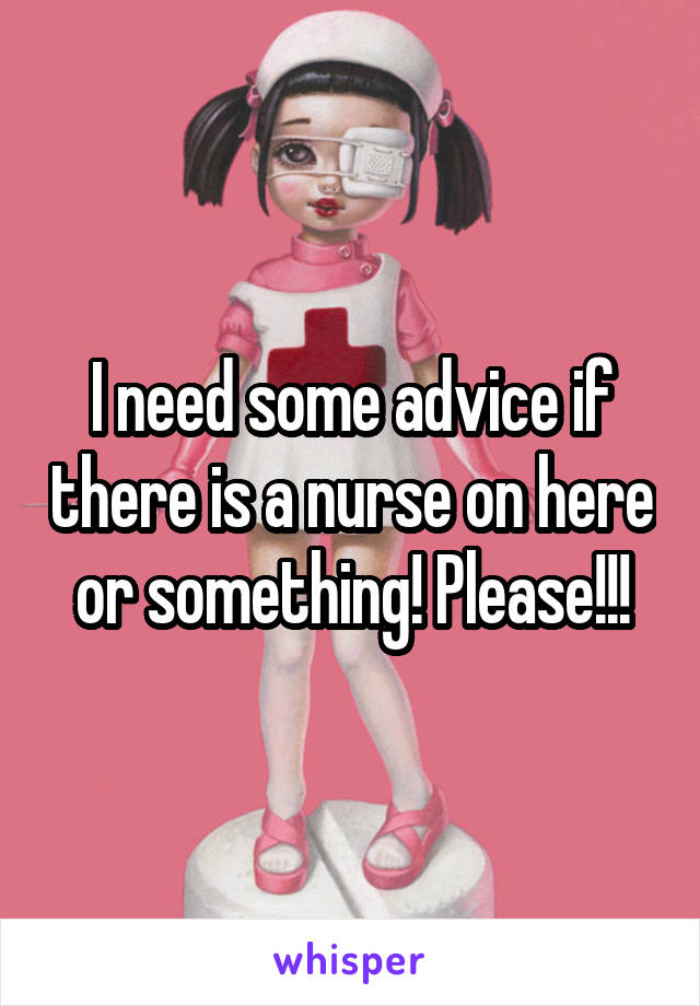 I need some advice if there is a nurse on here or something! Please!!!