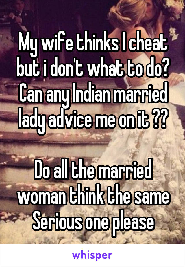 My wife thinks I cheat but i don't what to do?
Can any Indian married lady advice me on it ??

Do all the married woman think the same
Serious one please