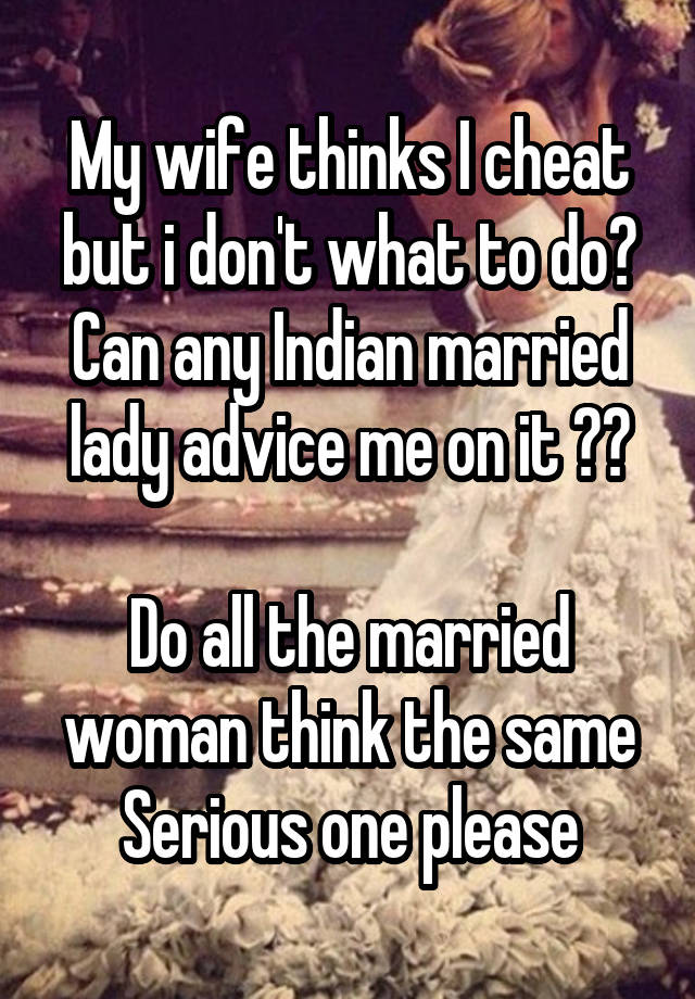 My wife thinks I cheat but i don't what to do?
Can any Indian married lady advice me on it ??

Do all the married woman think the same
Serious one please