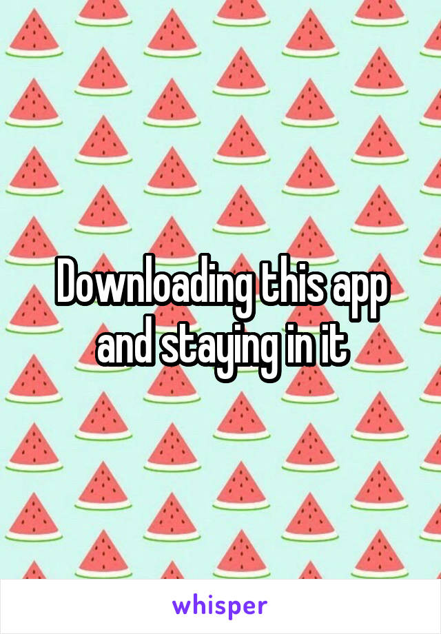 Downloading this app and staying in it