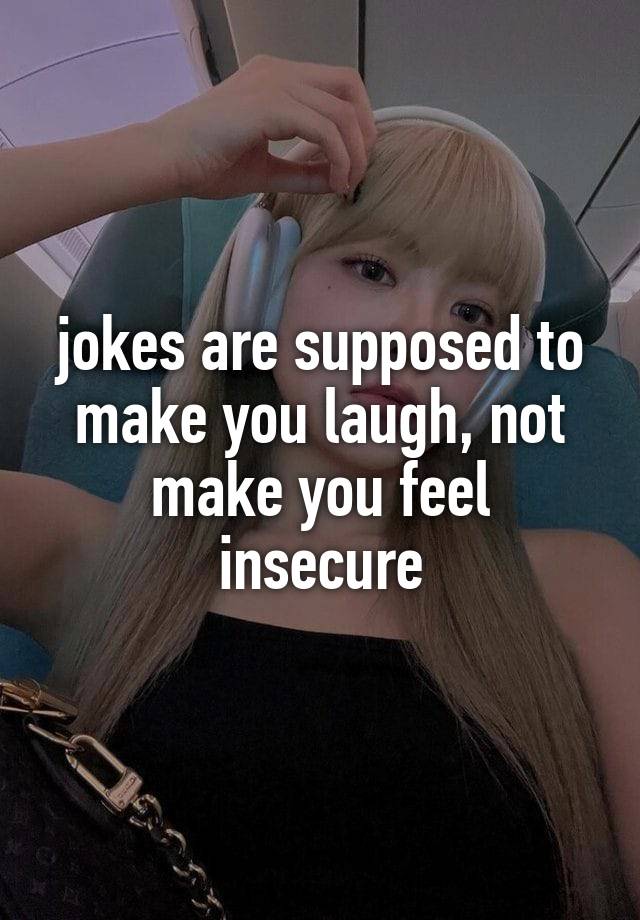 jokes are supposed to make you laugh, not make you feel insecure