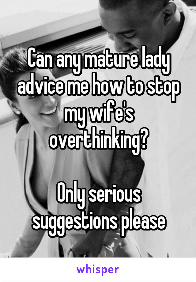 Can any mature lady advice me how to stop my wife's overthinking?

Only serious suggestions please