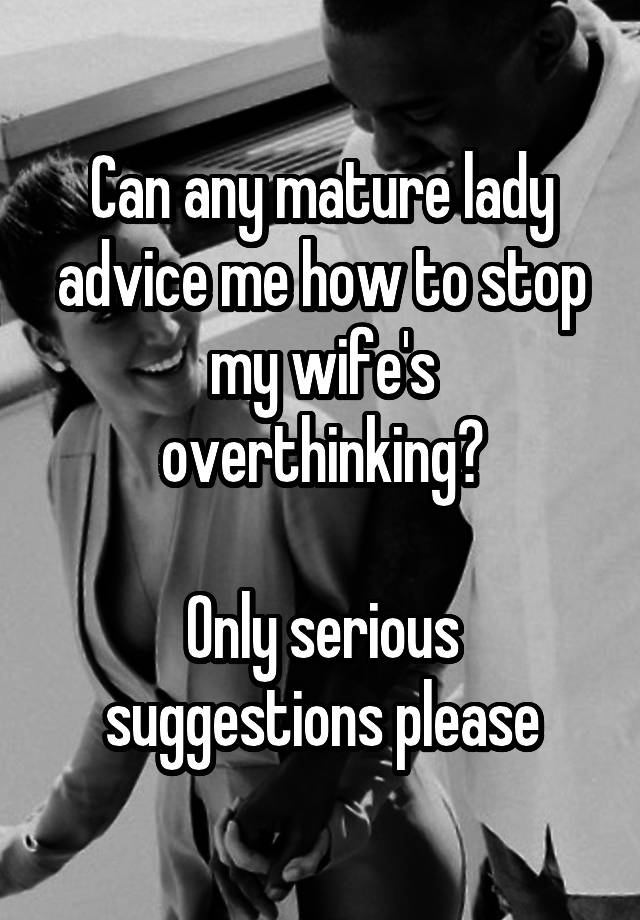 Can any mature lady advice me how to stop my wife's overthinking?

Only serious suggestions please