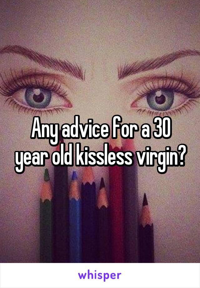 Any advice for a 30 year old kissless virgin?