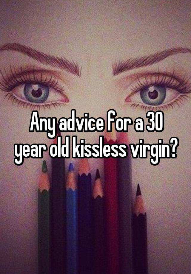 Any advice for a 30 year old kissless virgin?