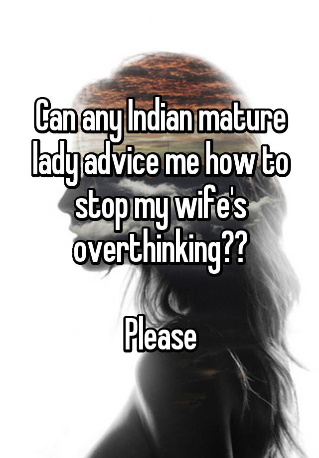 Can any Indian mature lady advice me how to stop my wife's overthinking??

Please