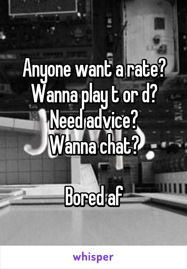 Anyone want a rate?
Wanna play t or d?
Need advice?
Wanna chat?

Bored af