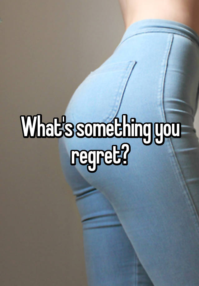 What's something you regret?