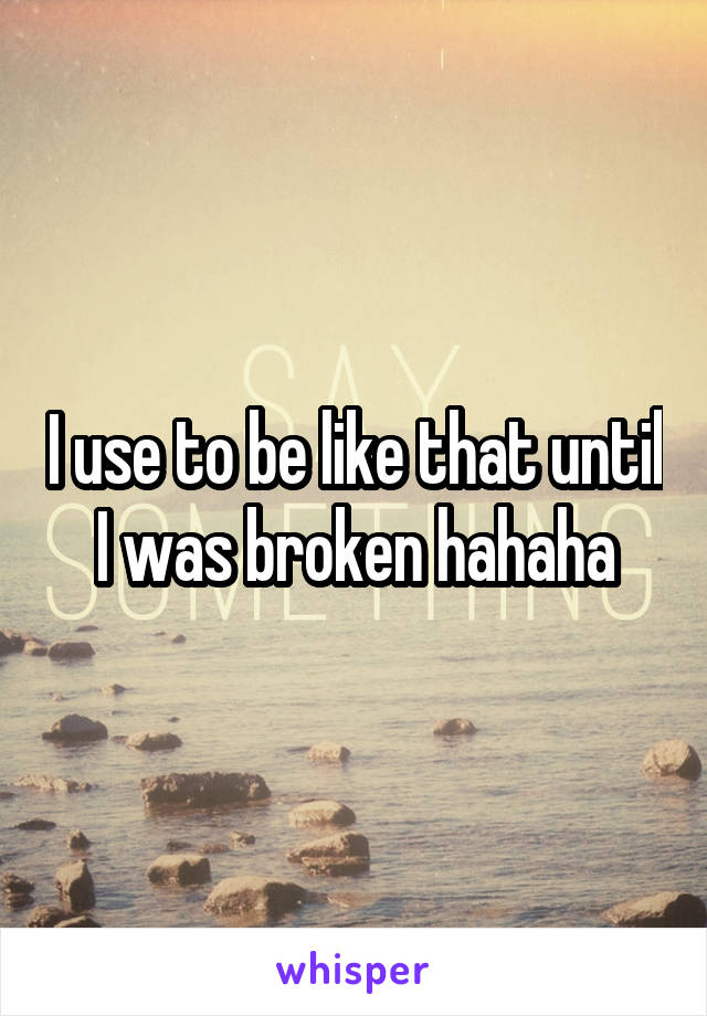 I use to be like that until I was broken hahaha