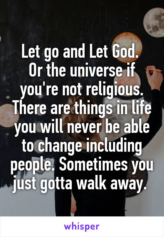 Let go and Let God. 
Or the universe if you're not religious. There are things in life you will never be able to change including people. Sometimes you just gotta walk away. 