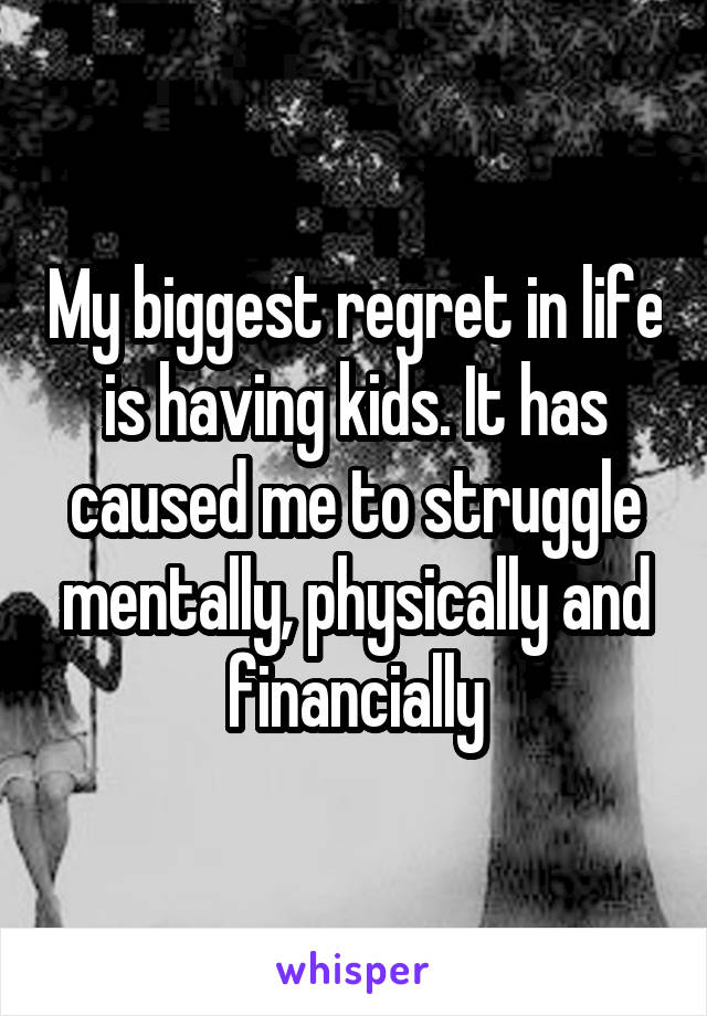 My biggest regret in life is having kids. It has caused me to struggle mentally, physically and financially