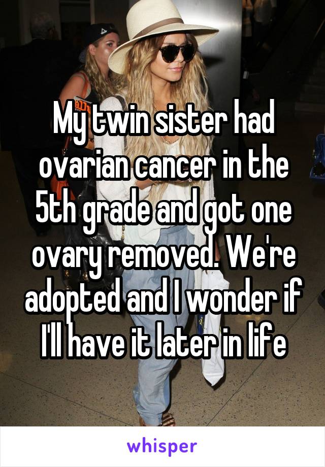 My twin sister had ovarian cancer in the 5th grade and got one ovary removed. We're adopted and I wonder if I'll have it later in life