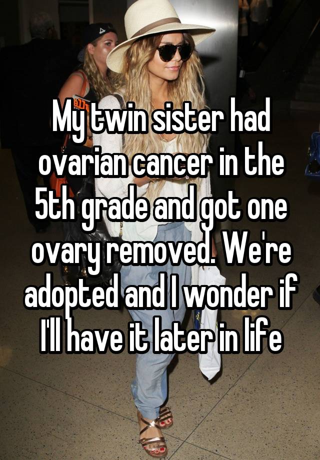 My twin sister had ovarian cancer in the 5th grade and got one ovary removed. We're adopted and I wonder if I'll have it later in life