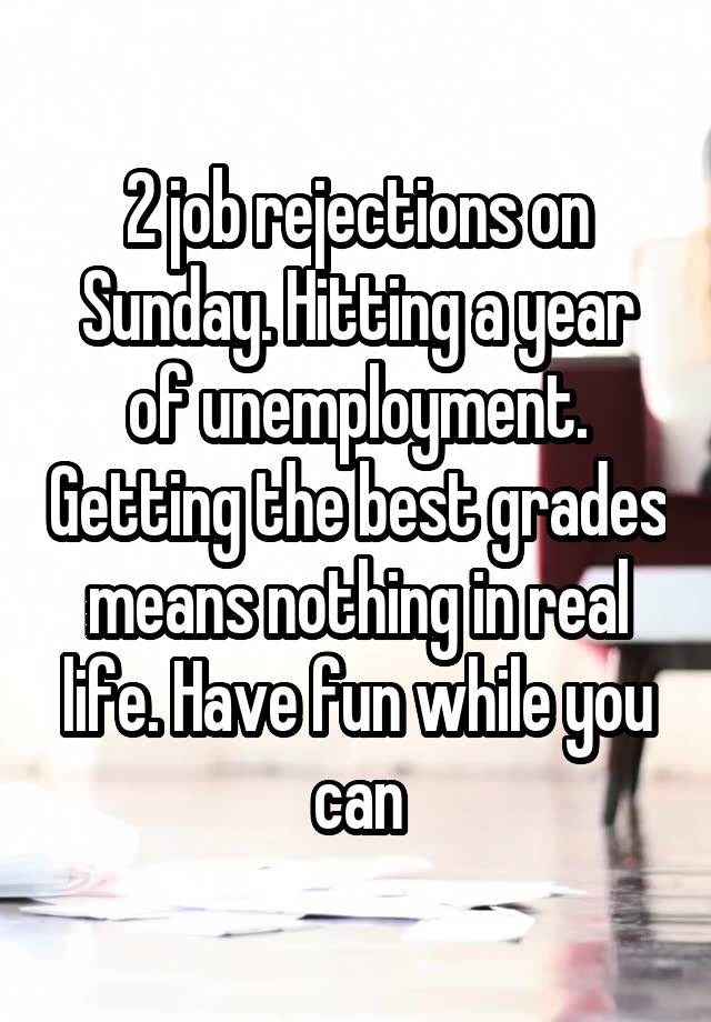 2 job rejections on Sunday. Hitting a year of unemployment. Getting the best grades means nothing in real life. Have fun while you can