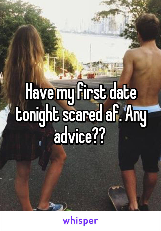 Have my first date tonight scared af. Any advice?? 