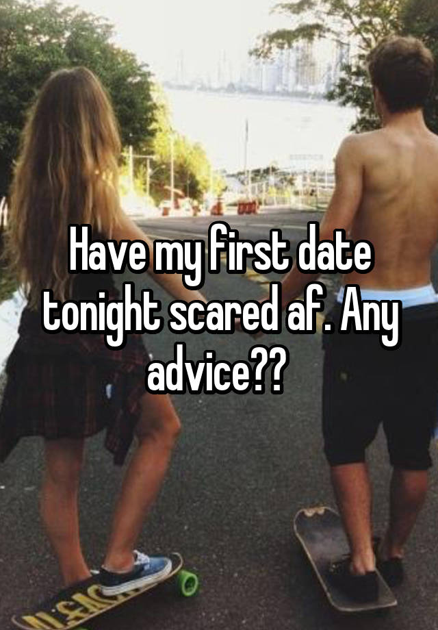 Have my first date tonight scared af. Any advice?? 